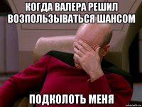 когда валера решил возпользываться шансом подколоть меня