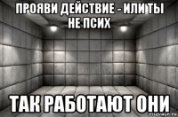 прояви действие - или ты не псих так работают они