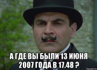  а где вы были 13 июня 2007 года в 17.48 ?