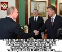  всю жизнь считал, что у меня богатое воображение. до того момента, когда путин сказал, что, если сечину и миллеру хотя бы немножко уменьшить зарплату, их сразу же с руками оторвут транснациональные нефтегазовые гиганты