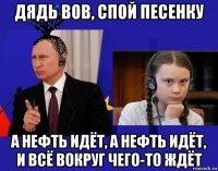 дядь вов, спой песенку а нефть идёт, а нефть идёт, и всё вокруг чего-то ждёт