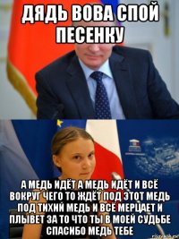 дядь вова спой песенку а медь идёт а медь идёт и всё вокруг чего то ждёт под этот медь под тихий медь и всё мерцает и плывет за то что ты в моей судьбе спасибо медь тебе