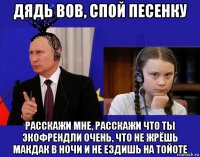 дядь вов, спой песенку расскажи мне, расскажи что ты экофрендли очень, что не жрёшь макдак в ночи и не ездишь на тойоте