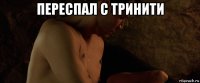 переспал с тринити 