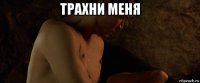 трахни меня 