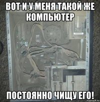 вот и у меня такой же компьютер постоянно чищу его!