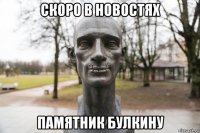 скоро в новостях памятник булкину