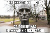 памятник феминисткам, за победу над мужиками-сексистами