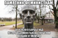памятник феминисткам, за успехи в борьбе над несправедливостью в отношении женщин от мужчин
