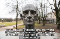  из информационного поля все корни и растут)) ты главное сам не перевоюй. интернет-боец - диванный с женщинами) с мужиками то боишься сражаться) со мной воюешь)