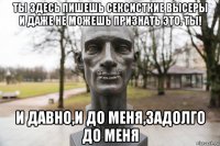 ты здесь пишешь сексисткие высеры и даже не можешь признать это. ты! и давно,и до меня,задолго до меня