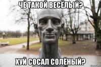 чё такой весёлый? хуй сосал солёный?
