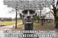 мужиков нужно жёстко ебать в рот и в жопу регулярно. ко крови,до вываливающихся кишок наружу. а сексистов нужно вообще ебать во все щели до смерти. так трахать,чтобы дохли на месте. всю дурь женоненавистническую выёбывать из сексистов нужно.