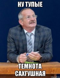 ну тупые темнота сахгушная