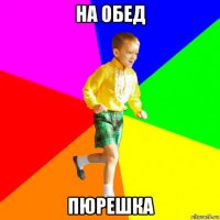 на обед пюрешка