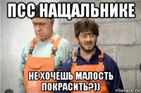 псс нащальнике не хочешь малость покрасить?))