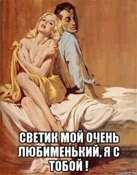  светик мой очень любименький, я с тобой !