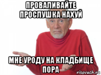 проваливайте прослушка нахуй мне уроду на кладбище пора
