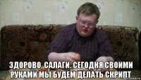  здорово, салаги. сегодня своими руками мы будем делать скрипт