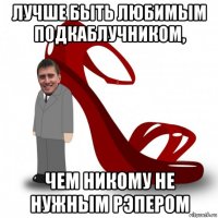 лучше быть любимым подкаблучником, чем никому не нужным рэпером