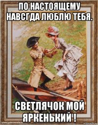 по настоящему навсгда люблю тебя. светлячок мой яркенький !