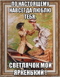 по настоящему навсегда люблю тебя. светлячок мой яркенький !
