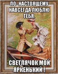 по- настоящему навсегда люблю тебя. светлячок мой яркенький !