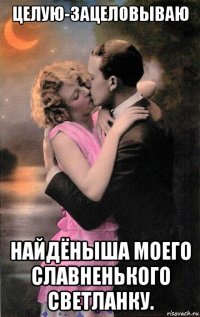 целую-зацеловываю найдёныша моего славненького светланку.