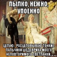 пылко, нежно, упоенно целую - расцеловываю тонкие пальчики шедеврика моего неповторимого светланки.