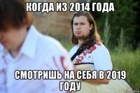 когда из 2014 года смотришь на себя в 2019 году