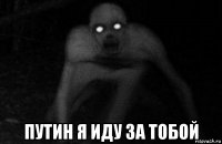  путин я иду за тобой