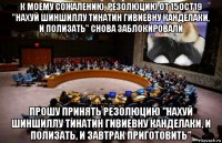 к моему сожалению, резолюцию от 15oct19 "нахуй шиншиллу тинатин гивиевну канделаки, и полизать" снова заблокировали прошу принять резолюцию "нахуй шиншиллу тинатин гивиевну канделаки, и полизать, и завтрак приготовить"