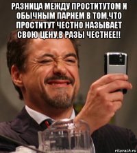 разница между проститутом и обычным парнем в том,что проститут честно называет свою цену,в разы честнее!! 