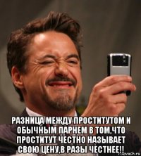  разница между проститутом и обычным парнем в том,что проститут честно называет свою цену,в разы честнее!!