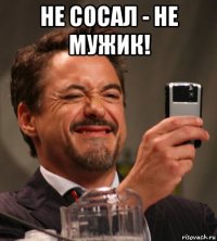 не сосал - не мужик! 