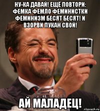 ну-ка давай! ещё повтори: фемка фемло феминистки феминизм бесят бесят! и взорви пукан свой! ай маладец!
