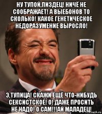 ну тупой,пиздец! ничё не соображает! а выебонов то сколько! какое генетическое недоразумение выросло! э,тупица! скажи ещё что-нибудь сексистское! о! даже просить не надо! о сам!!!ай маладец!