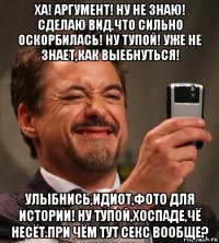 ха! аргумент! ну не знаю! сделаю вид.что сильно оскорбилась! ну тупой! уже не знает,как выебнуться! улыбнись,идиот,фото для истории! ну тупой,хоспаде,чё несёт.при чём тут секс вообще?