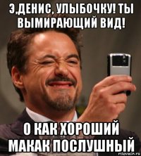 э,денис, улыбочку! ты вымирающий вид! о как хороший макак послушный