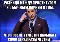 разница между проститутом и обычным парнем в том, что проститут честно называет свою цену,в разы честнее!!