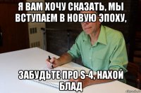 я вам хочу сказать, мы вступаем в новую эпоху, забудьте про s-4, нахой блад
