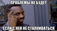 проблемы не будет если с ней не сталкиваться