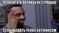 релизить в пятницу не страшно если назвать релиз хотфиксом