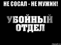 не сосал - не мужик! 