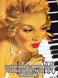  бесконечнонеустаннонавсегда тебя люблю, светлячок мой яркенький !