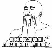 когда разорвал пукашки детям шлюх