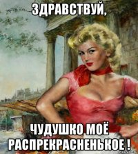 здравствуй, чудушко моё распрекрасненькое !