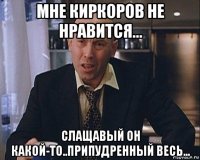 мне киркоров не нравится... слащавый он какой-то..припудренный весь...