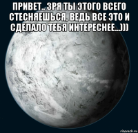 привет.. зря ты этого всего стесняешься, ведь все это и сделало тебя интереснее...))) 