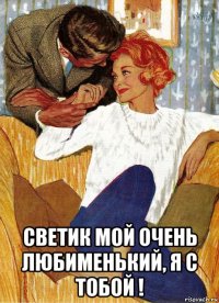  светик мой очень любименький, я с тобой !